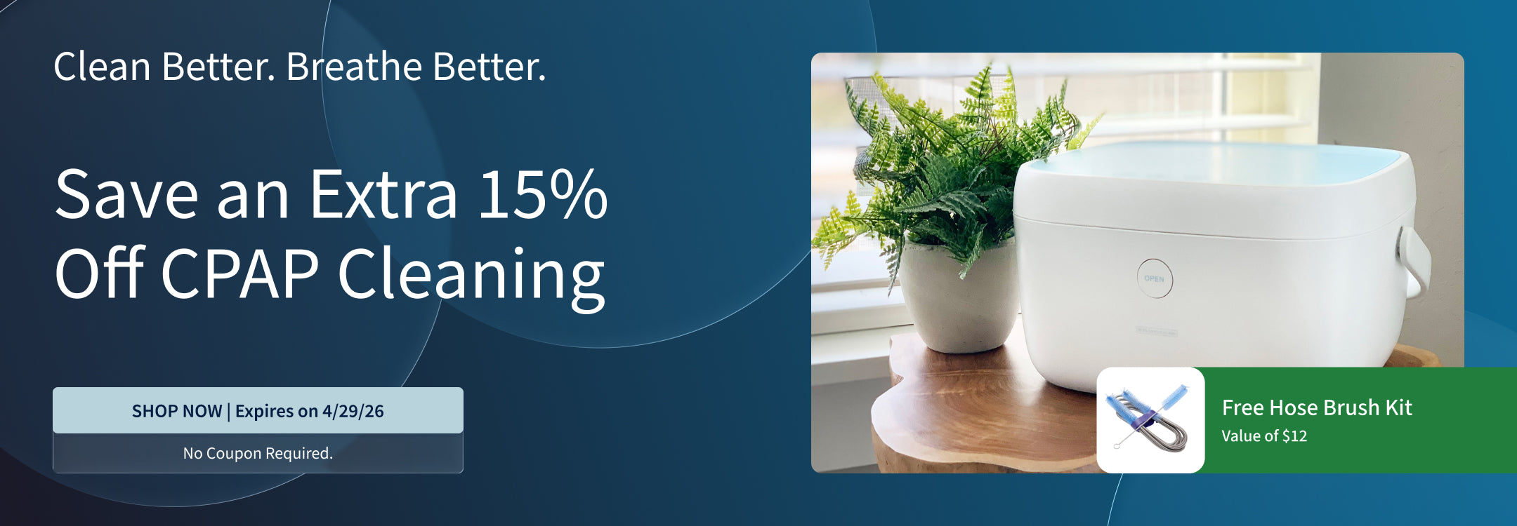 Save 15% on CPAP cleaning products. Includes a plus a FREE hose brush set ($12 value) with purchase. Offer ends 4/29/26. Save 15% on CPAP cleaning products. Includes a plus a FREE hose brush set ($12 value) with purchase. Offer ends 4/29/26.