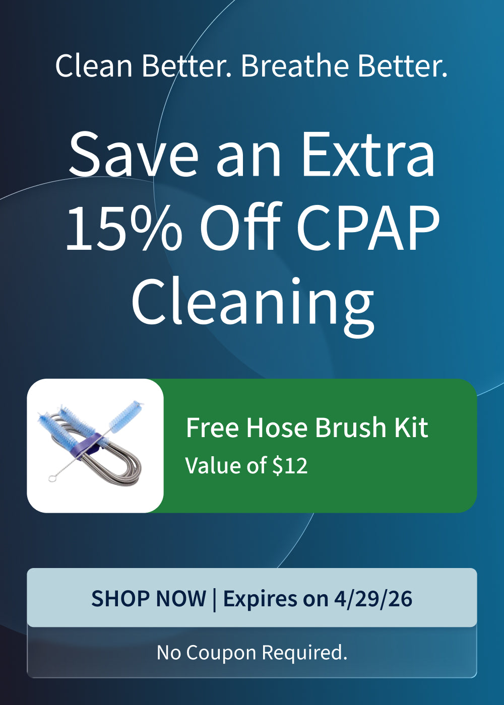 Save 15% on CPAP cleaning products. Includes a plus a FREE hose brush set ($12 value) with purchase. Offer ends 4/29/26. Save 15% on CPAP cleaning products. Includes a plus a FREE hose brush set ($12 value) with purchase. Offer ends 4/29/26.