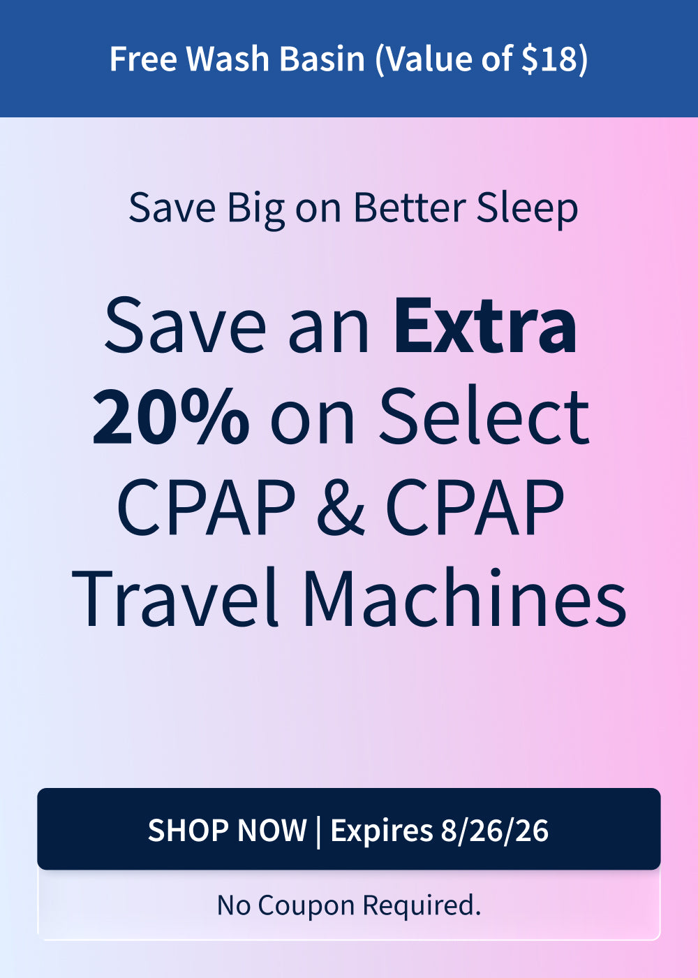 Save an Extra 20% on Select CPAP and CPAP Travel Machines! Includes a free Wash Basin (Value of $18). Ends 8/26/26! Save an Extra 20% on Select CPAP and CPAP Travel Machines! Includes a free Wash Basin (Value of $18). Ends 8/26/26!