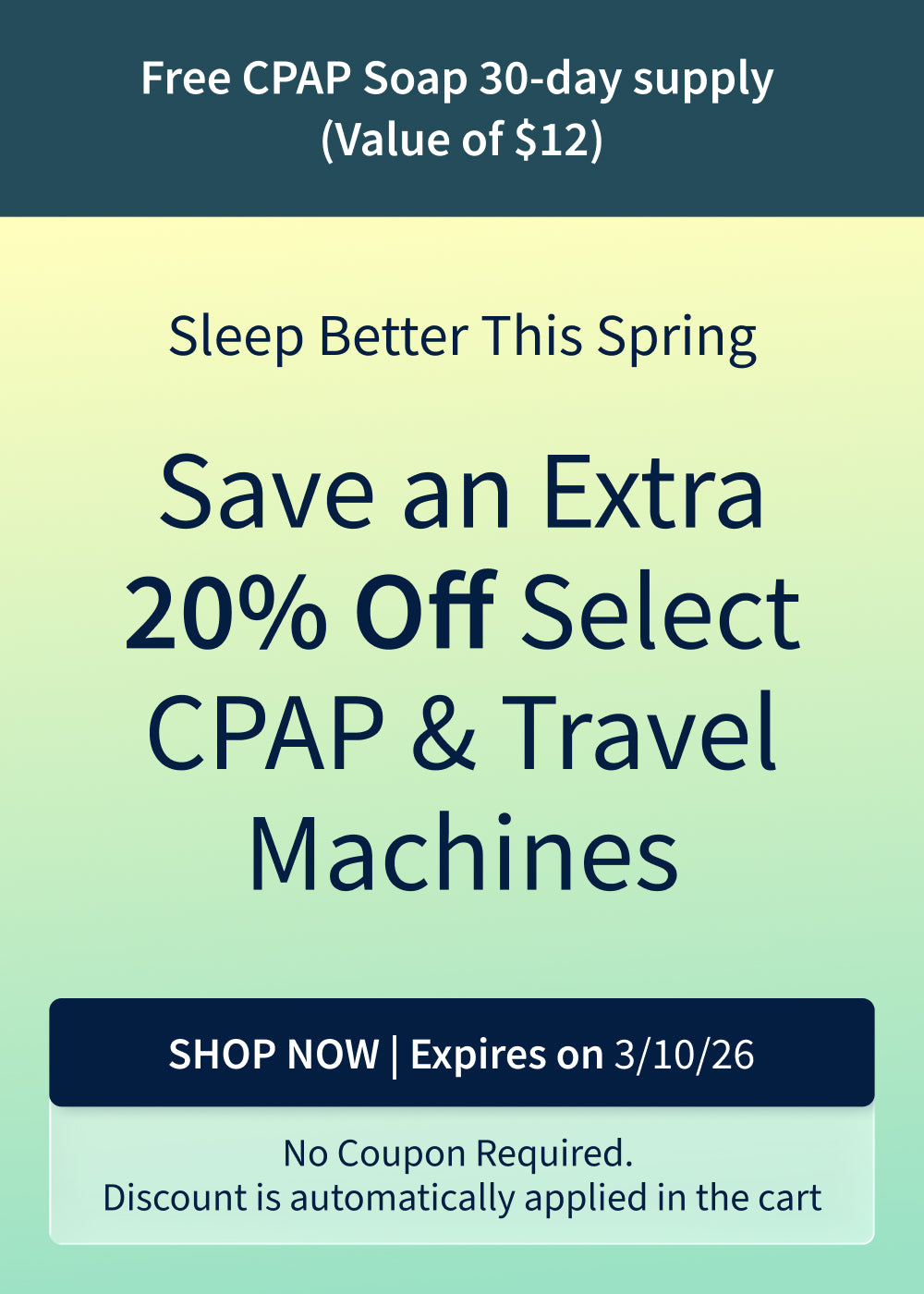 Save an extra 20% on select CPAP and Travel CPAP Machines. Plus, free 30-day CPAP Soap with purchase ($12 value). Offer ends: 3/10/26. Save an extra 20% on select CPAP and Travel CPAP Machines. Plus, free 30-day CPAP Soap with purchase ($12 value). Offer ends: 3/10/26.