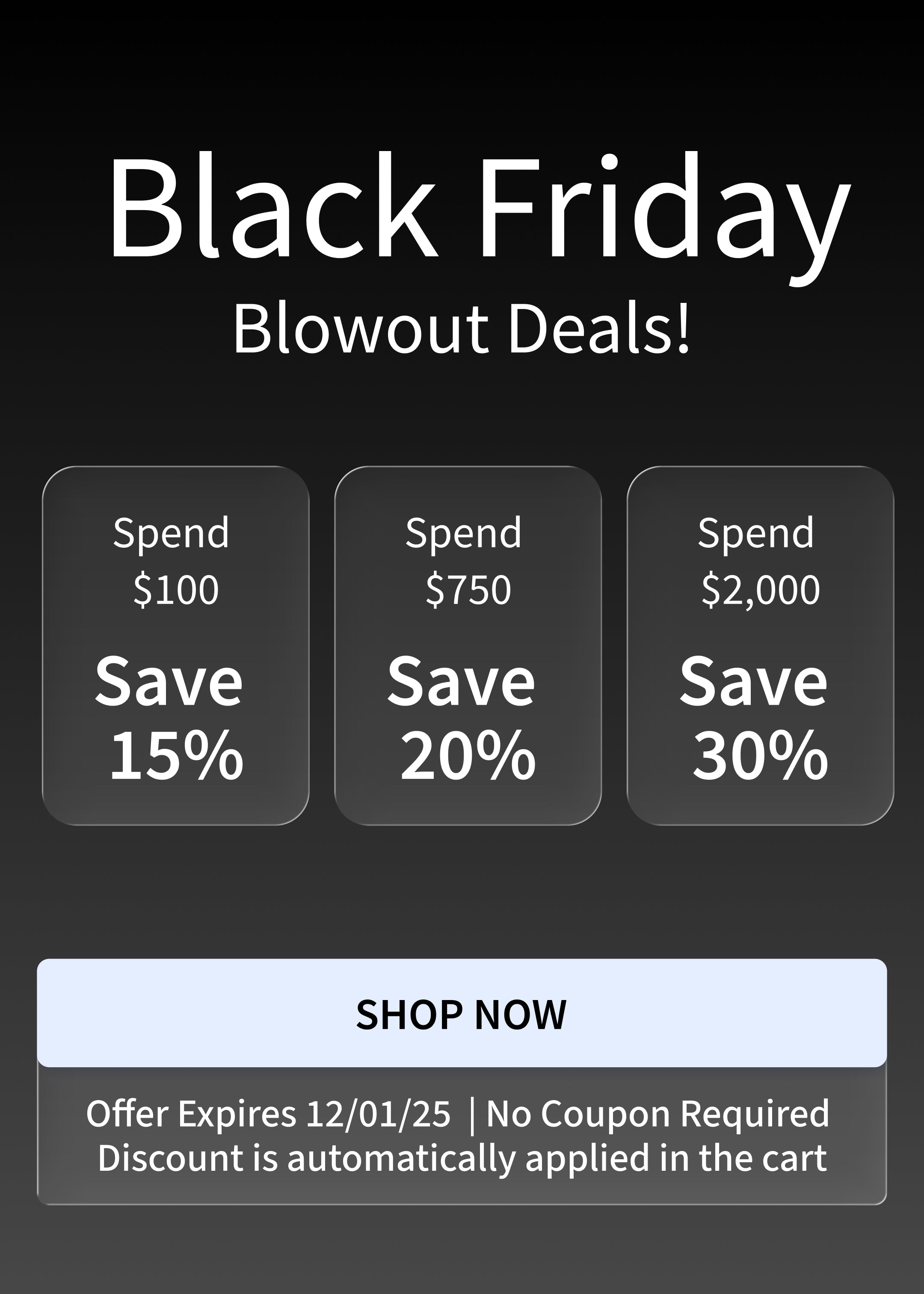 Black Friday Blowout! Spend $100 and Save 15%, Spend $750 and Save 20%, Spend $2,000 and Save 30%. Offer ends 12/1/25 Black Friday Blowout! Spend $100 and Save 15%, Spend $750 and Save 20%, Spend $2,000 and Save 30%. Offer ends 12/1/25