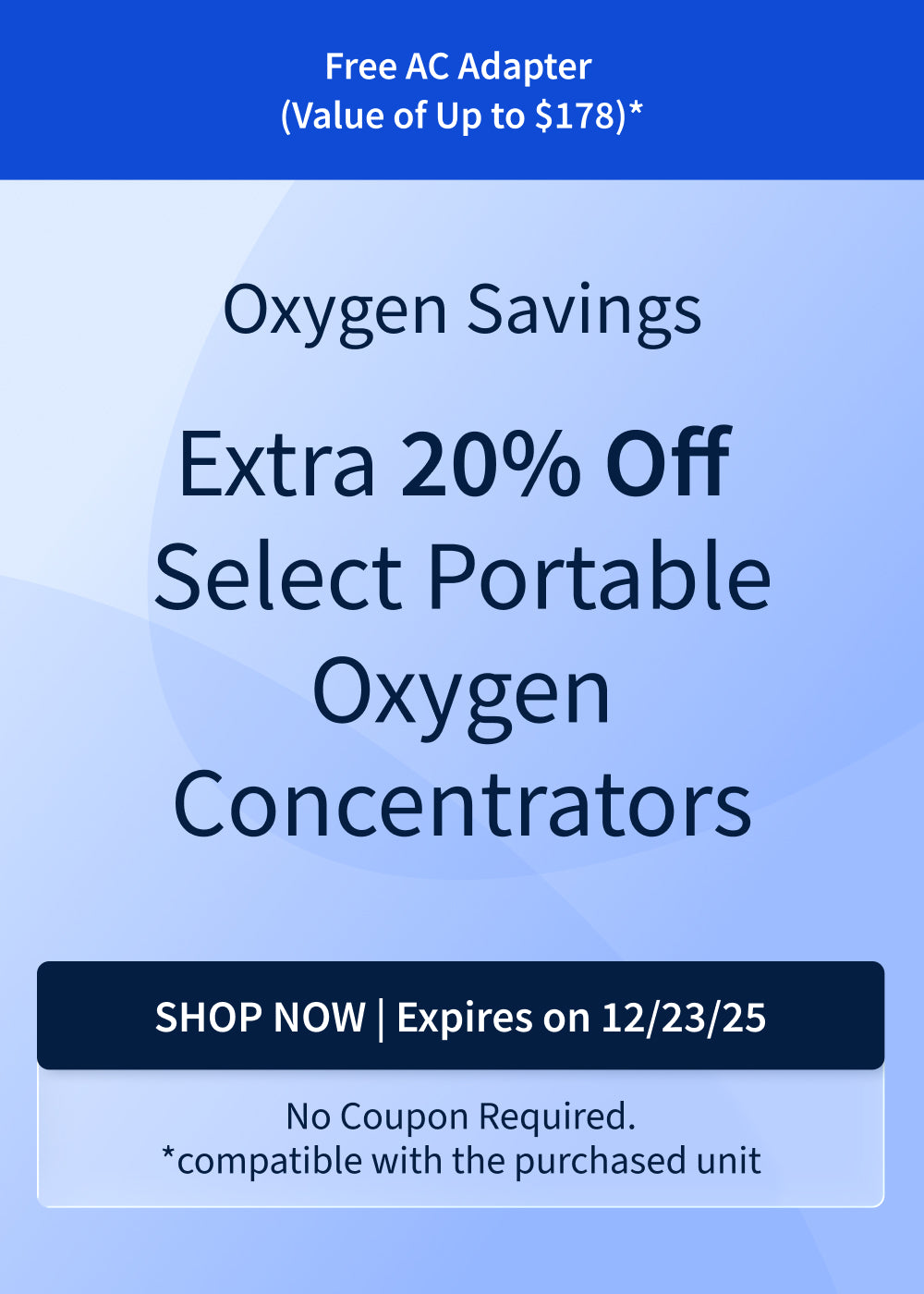 Save 20% on select portable oxygen concentrators. Get a free AC adapter compatible with your unit, value up to $178. Offer ends 12/23/25! Save 20% on select portable oxygen concentrators. Get a free AC adapter compatible with your unit, value up to $178. Offer ends 12/23/25!