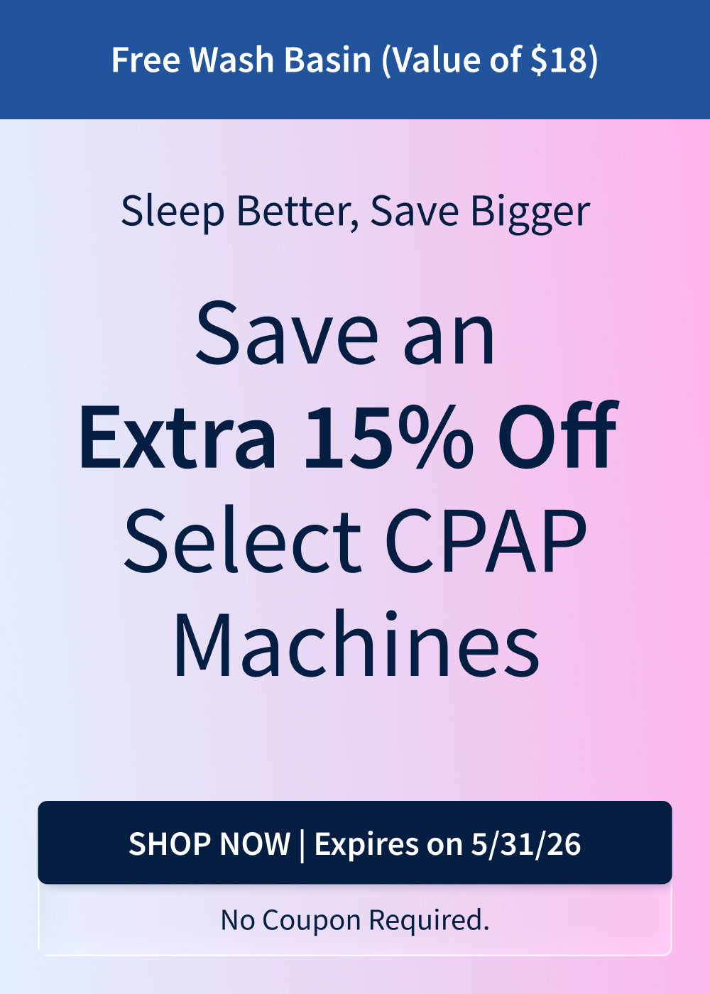 Save an Extra 15% on Select CPAP Machines + Free Wash Basin (value of $18).Offer excludes Airmini.Offer ends 5/31/26.