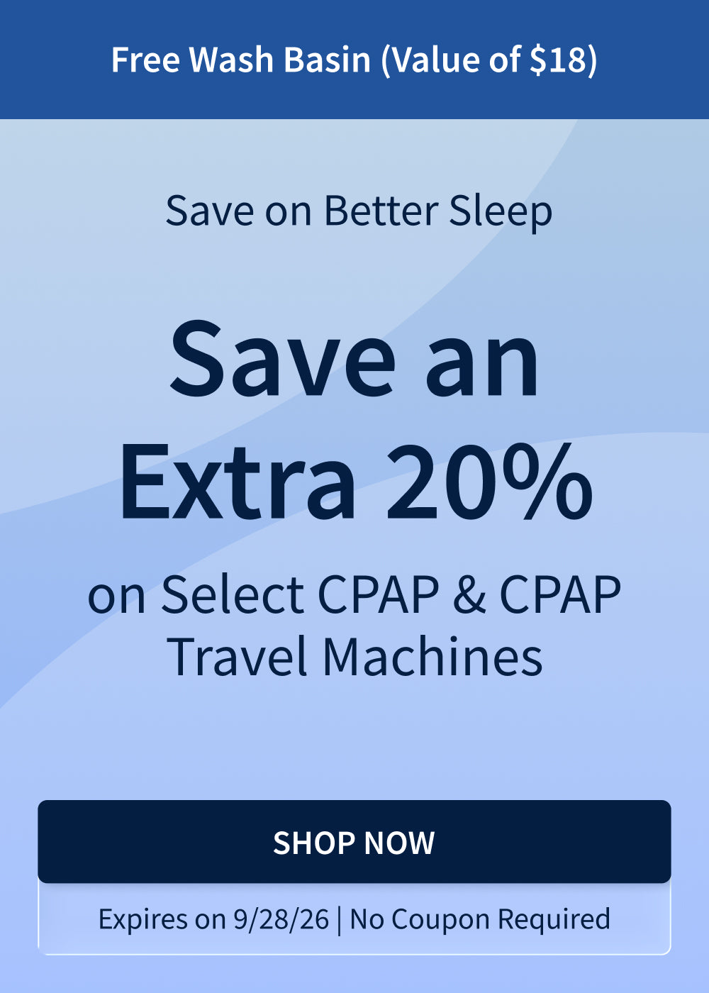 Save an Extra 20% on Select CPAP and CPAP Travel Machines! Excludes AirMini, Luna 2, Luna 3, iBreeze. Includes a free Wash Basin (Value of $18).
