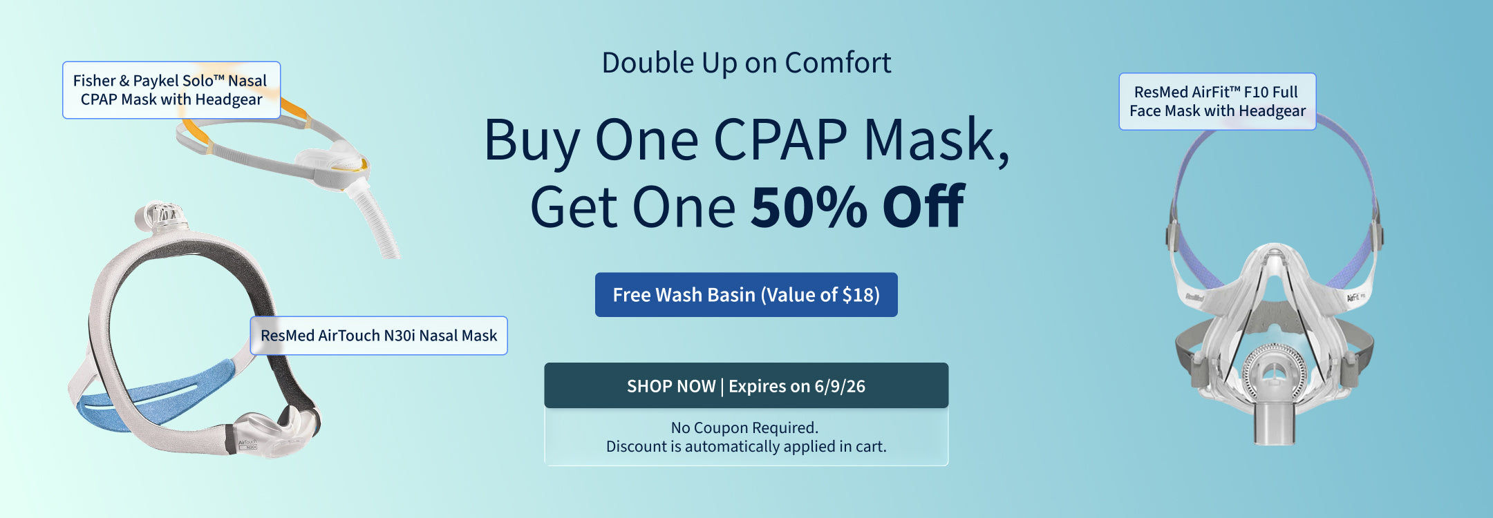 Buy One CPAP Mask, Get One 50% Off + Free Wash Basin (Value of $18). Offer ends 6/9/26!