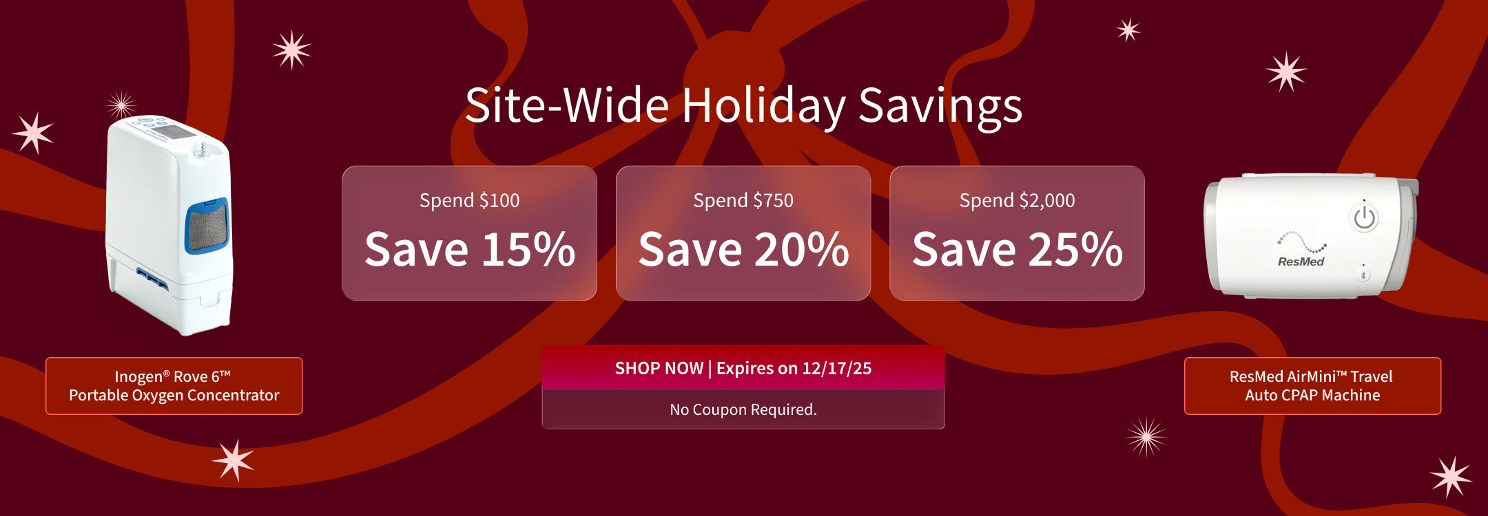 Save site-wide this holiday season! Spend $100 and Save 15%, Spend $750 and Save 20%, Spend $2,000 and Save 25%. Applies to eligible CPAP, Oxygen & Medical Supplies. Offer ends 12/17/25!