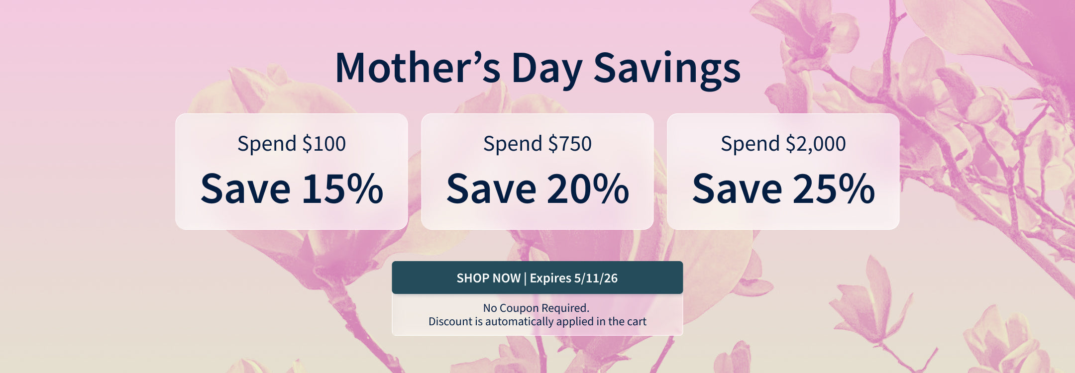 Mother’s Day Sale! Spend $100 and Save 15%. Spend $750 and Save 20%. Spend $2,000 and Save 25%. Offer ends 5/11/26!